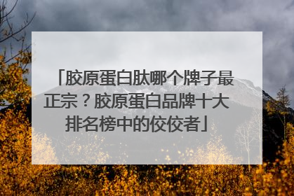 胶原蛋白肽哪个牌子最正宗？胶原蛋白品牌十大排名榜中的佼佼者