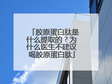 胶原蛋白肽是什么提取的？为什么医生不建议喝胶原蛋白肽