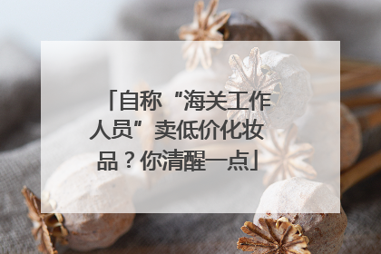 自称“海关工作人员”卖低价化妆品？你清醒一点