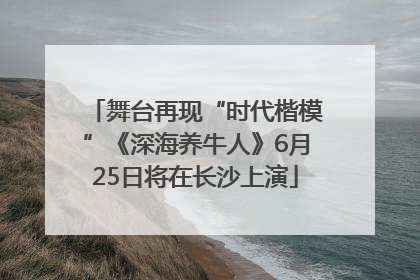 舞台再现“时代楷模”《深海养牛人》6月25日将在长沙上演