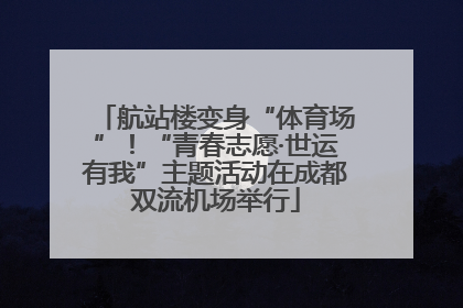航站楼变身“体育场”！“青春志愿·世运有我”主题活动在成都双流机场举行