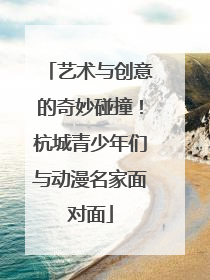 艺术与创意的奇妙碰撞！杭城青少年们与动漫名家面对面