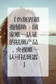色斑界超强辅助：国家唯一认证的祛斑产品，央视唯一认可祛斑霜