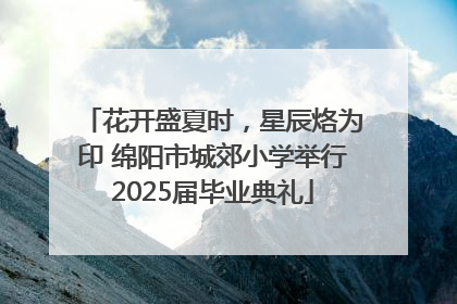 花开盛夏时，星辰烙为印 绵阳市城郊小学举行2025届毕业典礼