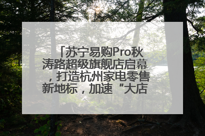 苏宁易购Pro秋涛路超级旗舰店启幕，打造杭州家电零售新地标，加速“大店攻略”全省布局