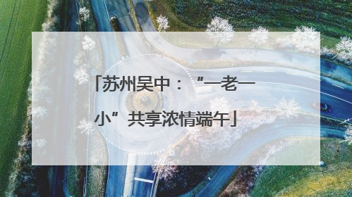 苏州吴中：“一老一小”共享浓情端午