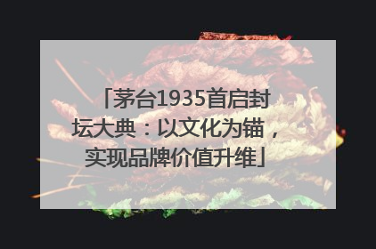 茅台1935首启封坛大典：以文化为锚，实现品牌价值升维
