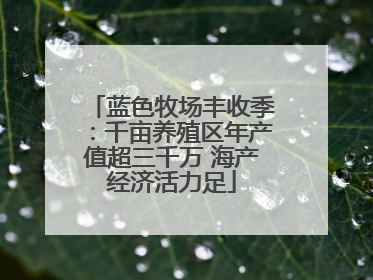 蓝色牧场丰收季：千亩养殖区年产值超三千万 海产经济活力足