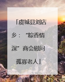 虞城县刘店乡：“粽香情深”商会慰问孤寡老人