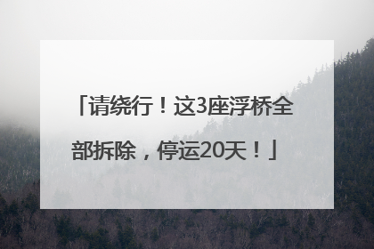 请绕行！这3座浮桥全部拆除，停运20天！