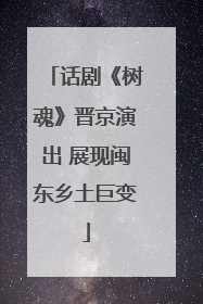 话剧《树魂》晋京演出 展现闽东乡土巨变