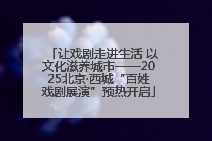 让戏剧走进生活 以文化滋养城市——2025北京·西城“百姓戏剧展演”预热开启