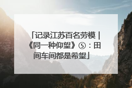 记录江苏百名劳模｜《同一种仰望》⑤：田间车间都是希望