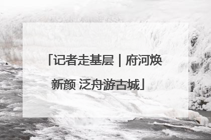 记者走基层｜府河焕新颜 泛舟游古城