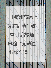 衢州高速“先行后验”破局 开启绿通查验“无感通行快车道”
