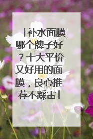 补水面膜哪个牌子好？十大平价又好用的面膜，良心推荐不踩雷