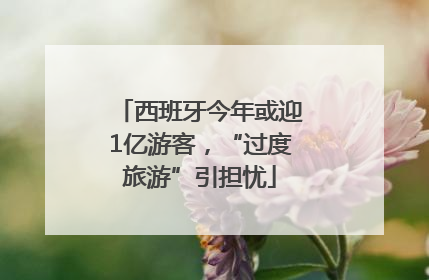 西班牙今年或迎1亿游客，“过度旅游”引担忧