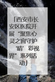 西安市长安区医院开展“聚焦心灵之窗守护‘睛’彩视界”系列活动