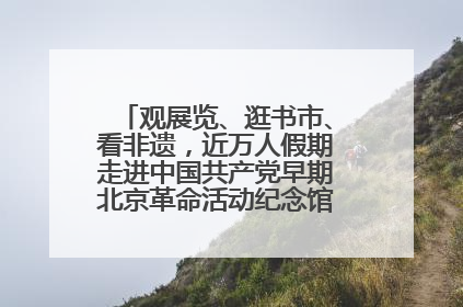 观展览、逛书市、看非遗，近万人假期走进中国共产党早期北京革命活动纪念馆解锁参观新体验