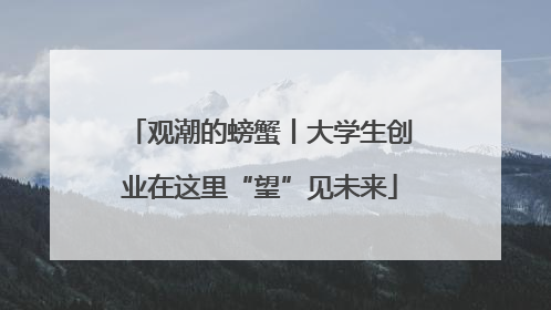 观潮的螃蟹丨大学生创业在这里“望”见未来