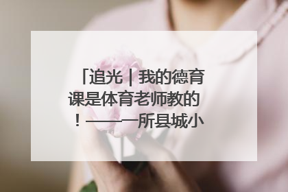 追光｜我的德育课是体育老师教的！——一所县城小学的思政课改革