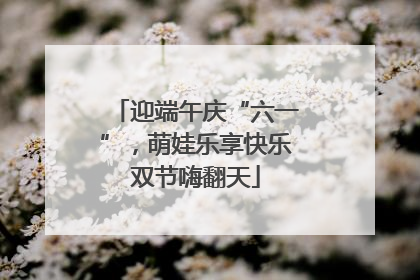 迎端午庆“六一”，萌娃乐享快乐双节嗨翻天