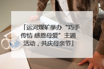 运河煤矿举办“巧手传情 感恩母爱”主题活动，共庆母亲节