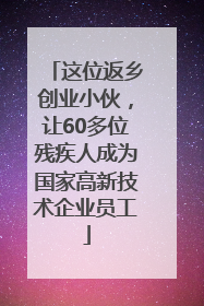 这位返乡创业小伙，让60多位残疾人成为国家高新技术企业员工