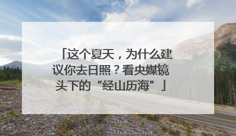 这个夏天，为什么建议你去日照？看央媒镜头下的“经山历海”