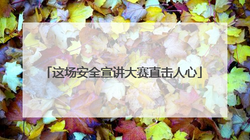 这场安全宣讲大赛直击人心