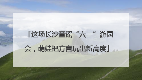 这场长沙童谣“六一”游园会，萌娃把方言玩出新高度