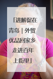进解促在青岛｜外贸优品回家乡 走进百年上街里