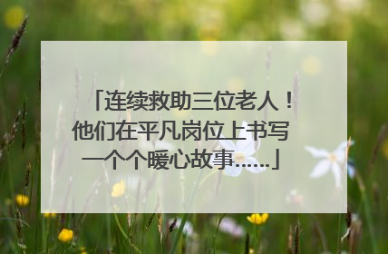 连续救助三位老人！他们在平凡岗位上书写一个个暖心故事……