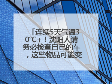 连续5天气温30℃+！沈阳人请务必检查自己的车，这些物品可能变“炸弹”！