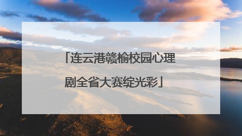 连云港赣榆校园心理剧全省大赛绽光彩