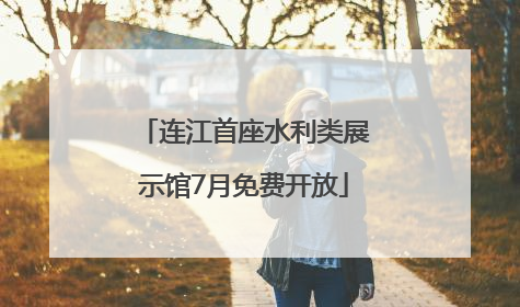 连江首座水利类展示馆7月免费开放