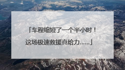 车程缩短了一个半小时！这场极速救援真给力……
