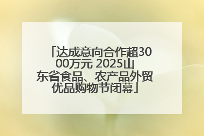 达成意向合作超3000万元 2025山东省食品、农产品外贸优品购物节闭幕