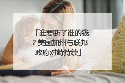 谁要断了谁的钱？美国加州与联邦政府对峙持续