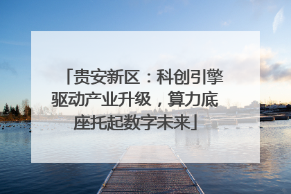 贵安新区：科创引擎驱动产业升级，算力底座托起数字未来