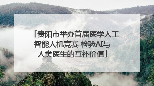 贵阳市举办首届医学人工智能人机竞赛 检验AI与人类医生的互补价值