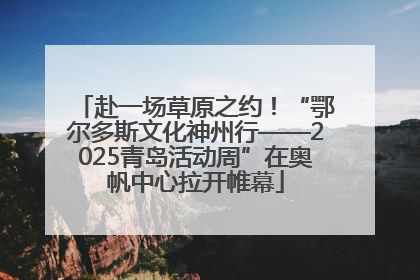 赴一场草原之约！“鄂尔多斯文化神州行——2025青岛活动周”在奥帆中心拉开帷幕
