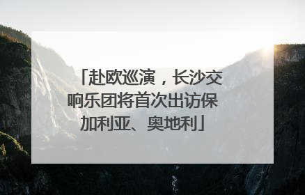 赴欧巡演，长沙交响乐团将首次出访保加利亚、奥地利
