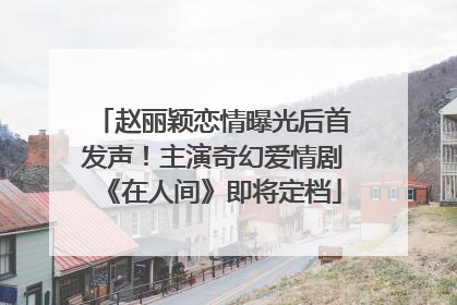 赵丽颖恋情曝光后首发声！主演奇幻爱情剧《在人间》即将定档