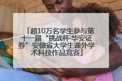 超10万名学生参与第十一届“挑战杯·华安证券”安徽省大学生课外学术科技作品竞赛