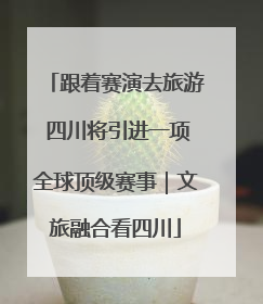 跟着赛演去旅游 四川将引进一项全球顶级赛事｜文旅融合看四川
