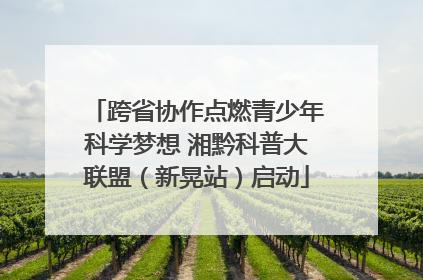 跨省协作点燃青少年科学梦想 湘黔科普大联盟（新晃站）启动