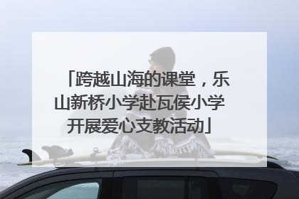 跨越山海的课堂，乐山新桥小学赴瓦侯小学开展爱心支教活动