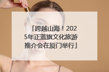 跨越山海！2025年正蓝旗文化旅游推介会在厦门举行