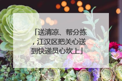 送清凉、帮分拣，江汉区把关心送到快递员心坎上